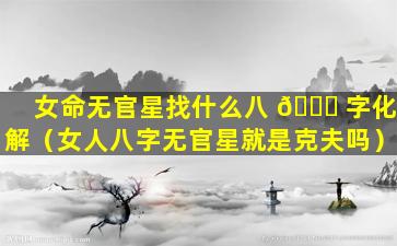 女命无官星找什么八 🐒 字化解（女人八字无官星就是克夫吗）